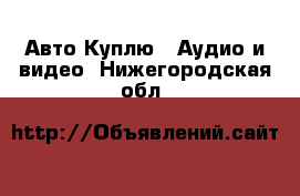 Авто Куплю - Аудио и видео. Нижегородская обл.